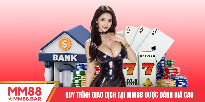 Quy trình giao dịch tại MM88 luôn được khách hàng đánh giá cao